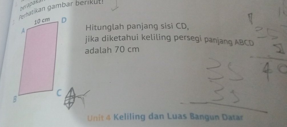 berapakal 
Perhatikan gambar berikut! 
Hitunglah panjang sisi CD, 
jika diketahui keliling persegi panjang ABCD
adalah 70 cm
Unit 4 Keliling dan Luas Bangun Datar