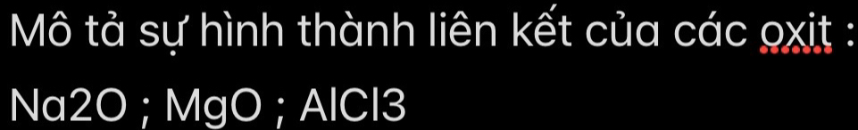 Mô tả sự hình thành liên kết của các oxit :
Na2O; MgO; AlCl3