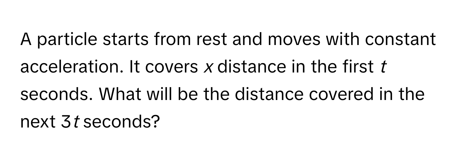 A particle starts from rest and moves with constant acceleration. It covers *x* distance in the first *t* seconds. What will be the distance covered in the next 3*t* seconds?