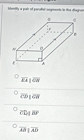 Identify a pair of parallel segments in the diagran
overline EAparallel overline GH
overline CDparallel overline GH
vector CA||vector BF
overline ABparallel overline AD