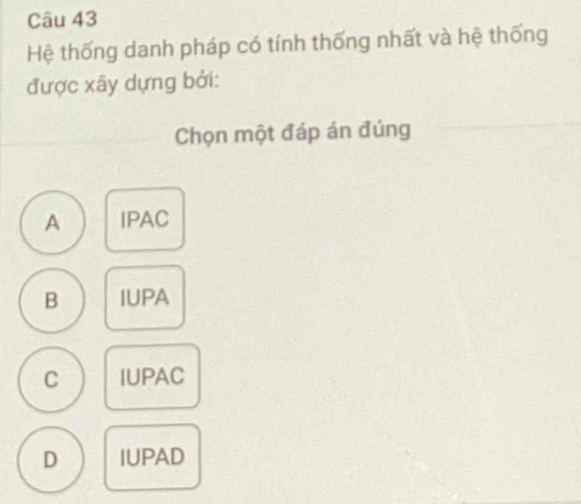 Hệ thống danh pháp có tính thống nhất và hệ thống
được xây dựng bởi:
Chọn một đáp án đúng
A IPAC
B IUPA
C IUPAC
D IUPAD