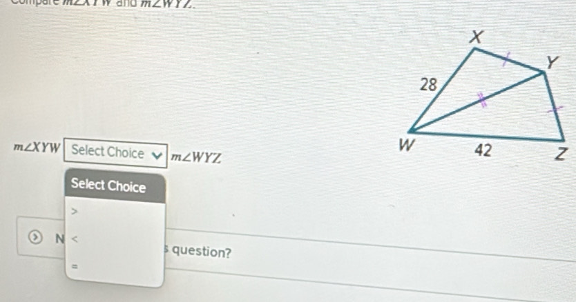 m∠ WYZ.
m∠ XYW Select Choice m∠ WYZ
Select Choice
a N < s question?
=