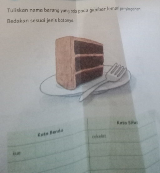 Tuliskan nama barang yang ada pada gambar lemari penyimpanan. 
Bedakan sesuai jenis katanya. 
Kata Sifal 
Kata Benda 
cokelat 
kue