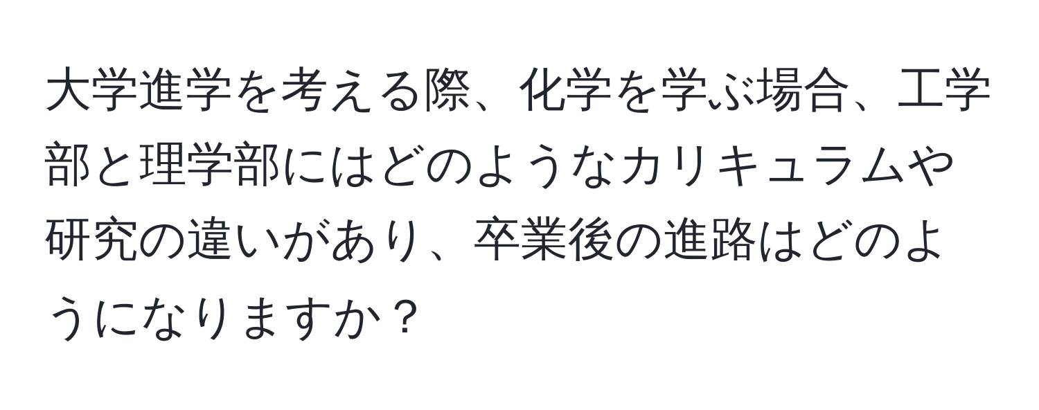 大学進学を考える際、化学を学ぶ場合、工学部と理学部にはどのようなカリキュラムや研究の違いがあり、卒業後の進路はどのようになりますか？