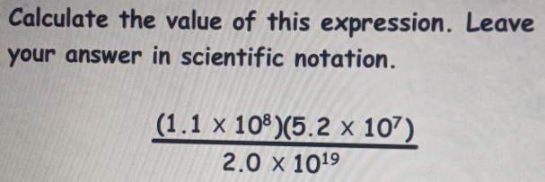 Calculate the value of this expression. Leave 
your answer in scientific notation.
 ((1.1* 10^8)(5.2* 10^7))/2.0* 10^(19) 