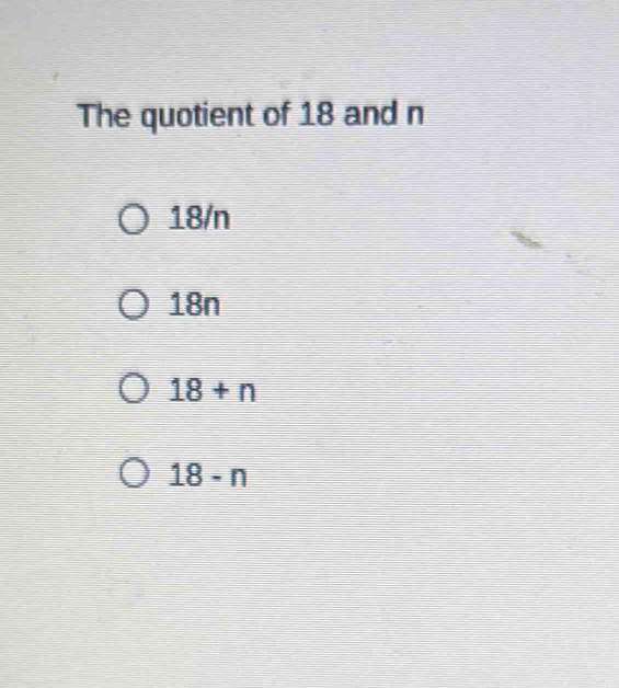 The quotient of 18 and n
18/n
18n
18+n
18-n