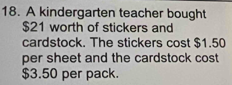 A kindergarten teacher bought
$21 worth of stickers and 
cardstock. The stickers cost $1.50
per sheet and the cardstock cost
$3.50 per pack.