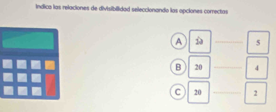 Indica las relaciones de divisibilidad seleccionando las opciones correctas
A 2 _
5
B 20 _ 4
C 20 _ 2