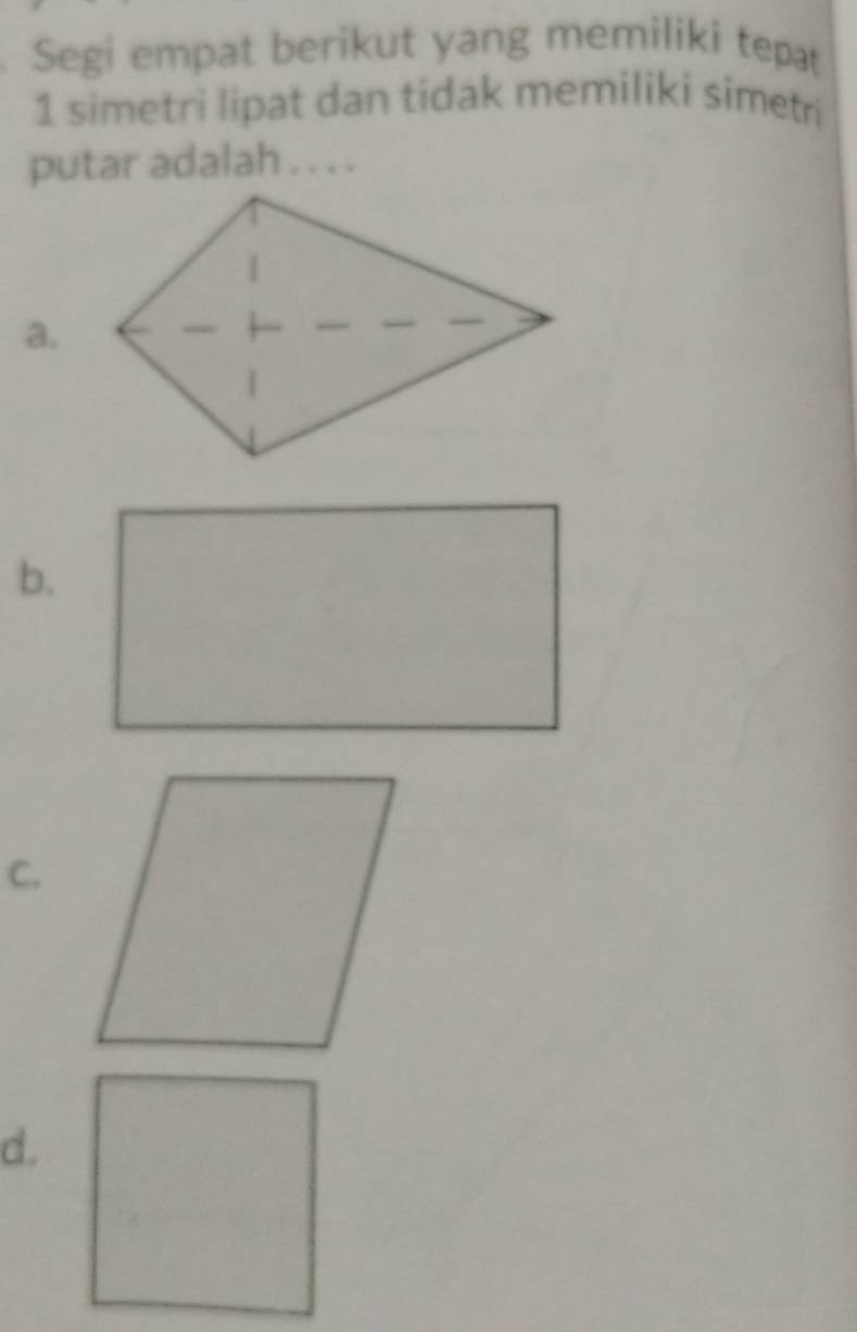 Segi empat berikut yang memiliki tepat
1 simetri lipat dan tidak memiliki simetri
putar adalah . . . .
a.
b.
C.
d.