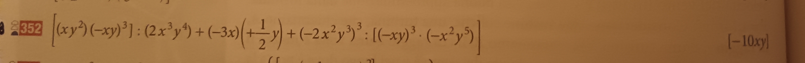 =352 [(xy^2)(-xy)^3]:(2x^3y^4)+(-3x)(+ 1/2 y)+(-2x^2y^3)^3:[(-xy)^3· (-x^2y^5)]
[-10xy]