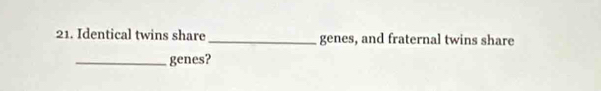 Identical twins share _genes, and fraternal twins share 
_genes?