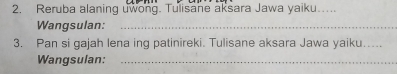 Reruba alaning uwong. Tulisane aksara Jawa yaiku….. 
Wangsulan:_ 
3. Pan si gajah lena ing patinireki. Tulisane aksara Jawa yaiku..... 
Wangsulan:_