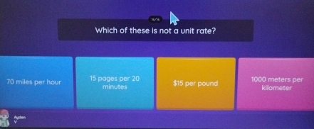 Which of these is not a unit rate?
70 miles per hour 15 pages per 20 minutes $15 per pound 1000 meters per kilometer
Ayden