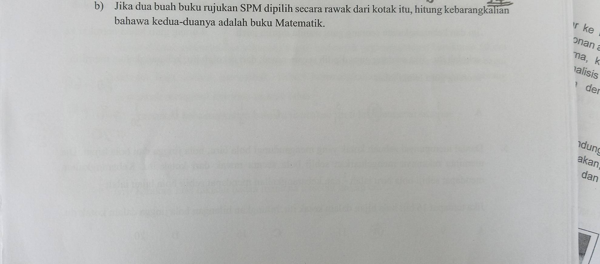 Jika dua buah buku rujukan SPM dipilih secara rawak dari kotak itu, hitung kebarangkalian 
bahawa kedua-duanya adalah buku Matematik.
r ke 
onan 
ma, k
alisis 
der 
dun 
akan 
dan