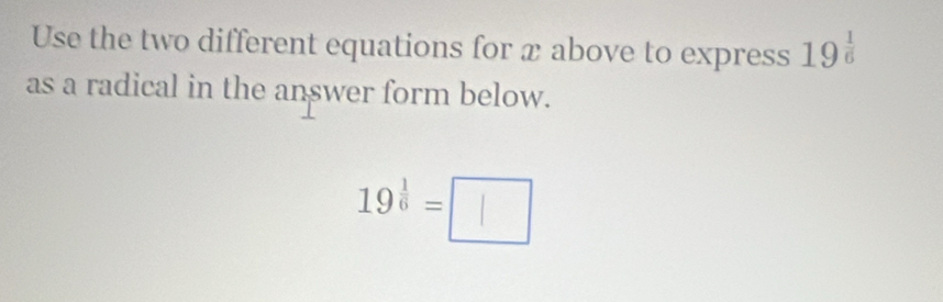 Use the two different equations for æ above to express 19^(frac 1)6
as a radical in the answer form below.
19^(frac 1)6=□