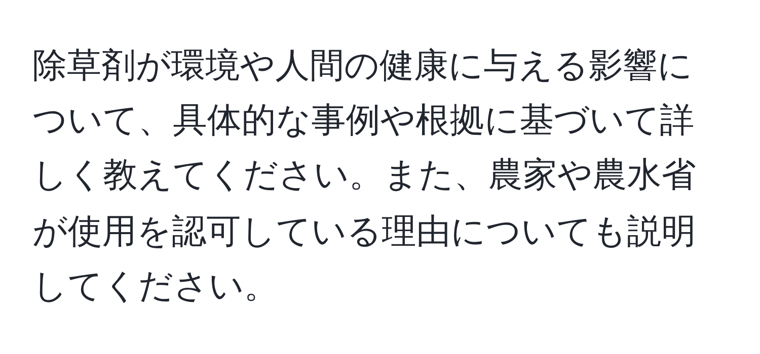 除草剤が環境や人間の健康に与える影響について、具体的な事例や根拠に基づいて詳しく教えてください。また、農家や農水省が使用を認可している理由についても説明してください。