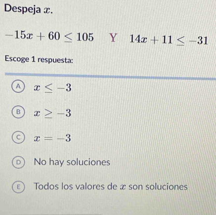 Despeja x.
-15x+60≤ 105 Y 14x+11≤ -31
Escoge 1 respuesta:
A x≤ -3
B x≥ -3
C x=-3
D No hay soluciones
E Todos los valores de x son soluciones