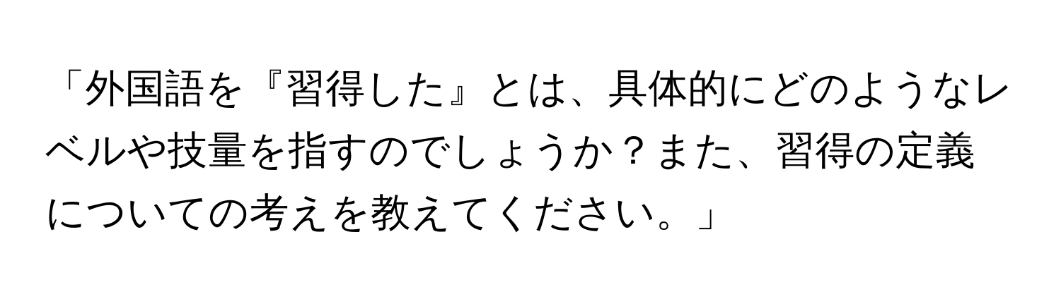 「外国語を『習得した』とは、具体的にどのようなレベルや技量を指すのでしょうか？また、習得の定義についての考えを教えてください。」