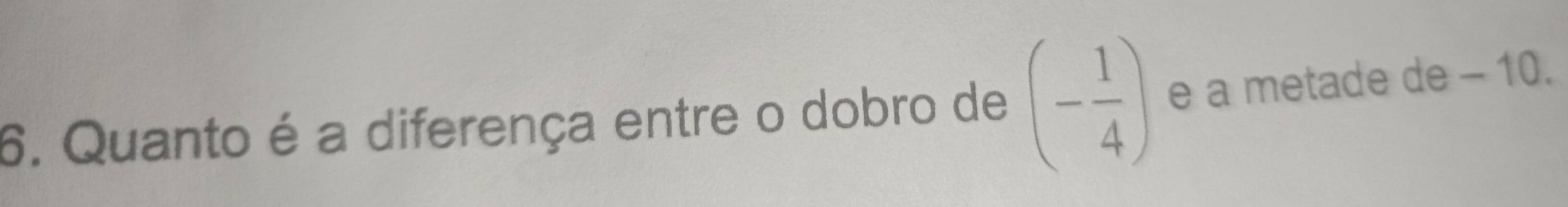 Quanto é a diferença entre o dobro de (- 1/4 ) e a metade de - 10.