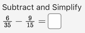 Subtract and Simplify
 6/35 - 9/15 =□