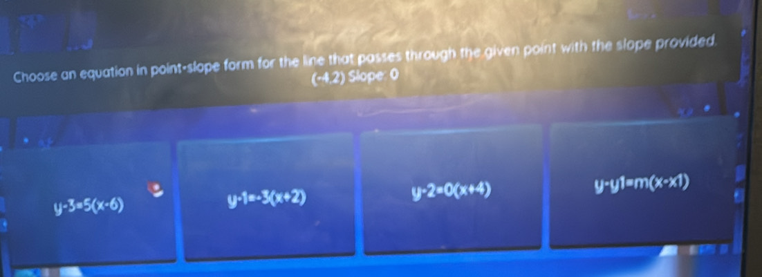 Choose an equation in point-slope form for the line that passes through the given point with the slope provided
(-4,2) Slope: 0
y-2=0(x+4)
y-y1=m(x-x1)
y-3=5(x-6)
y-1=-3(x+2)