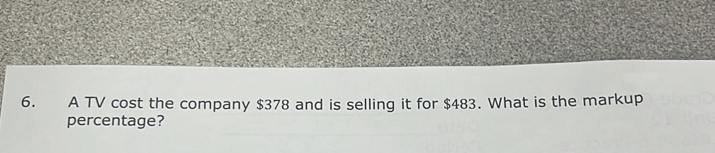 A TV cost the company $378 and is selling it for $483. What is the markup 
percentage?