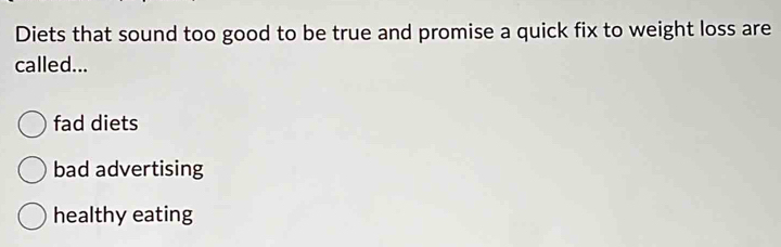 Diets that sound too good to be true and promise a quick fix to weight loss are
called...
fad diets
bad advertising
healthy eating