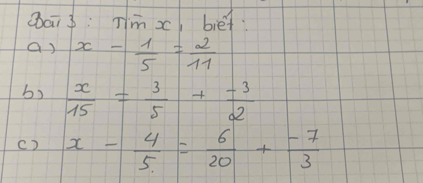 Qai 3: Tim x, bief 
a) x- 1/5 = 2/11 
b)  x/15 = 3/5 + (-3)/2 
c) x- 4/5 = 6/20 + (-7)/3 