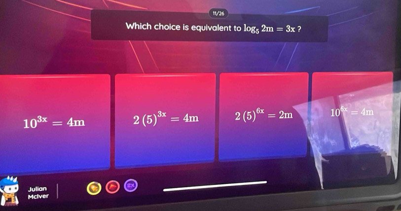 11/26
Which choice is equivalent to log _52m=3x ?
10^(3x)=4m 2(5)^3x=4m 2(5)^6x=2m 10^(6x)=4m
Julian
Mciver