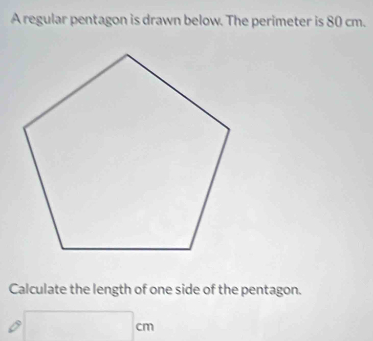 A regular pentagon is drawn below. The perimeter is 80 cm. 
Calculate the length of one side of the pentagon.
□ cm