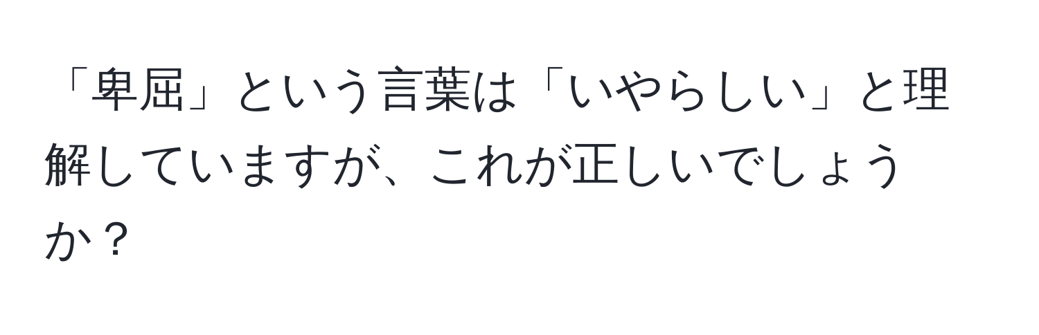 「卑屈」という言葉は「いやらしい」と理解していますが、これが正しいでしょうか？