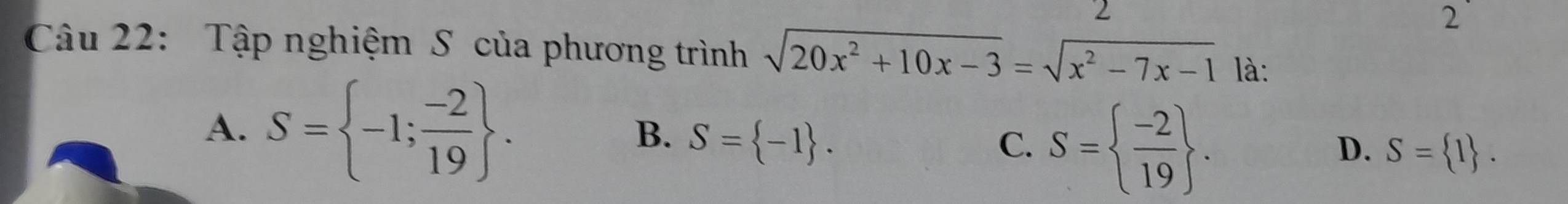 2
2
Câu 22: Tập nghiệm S của phương trình sqrt(20x^2+10x-3)=sqrt(x^2-7x-1) là:
A. S= -1; (-2)/19 . B. S= -1. C. S=  (-2)/19 .
D. S= 1.