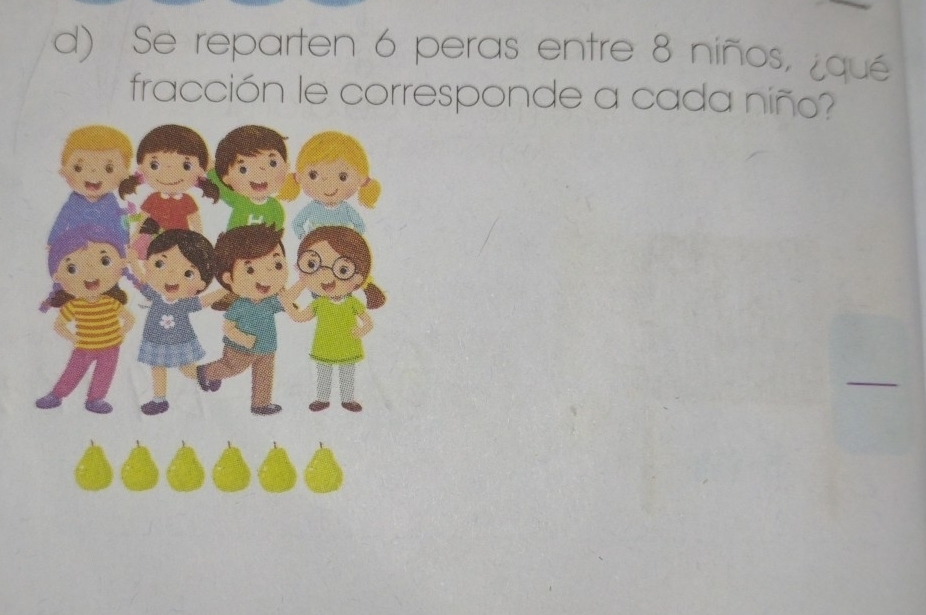 Se reparten 6 peras entre 8 niños, ¿qué 
fracción le corresponde a cada niño? 
_