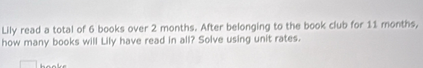Lily read a total of 6 books over 2 months. After belonging to the book club for 11 months, 
how many books will Lily have read in all? Solve using unit rates.