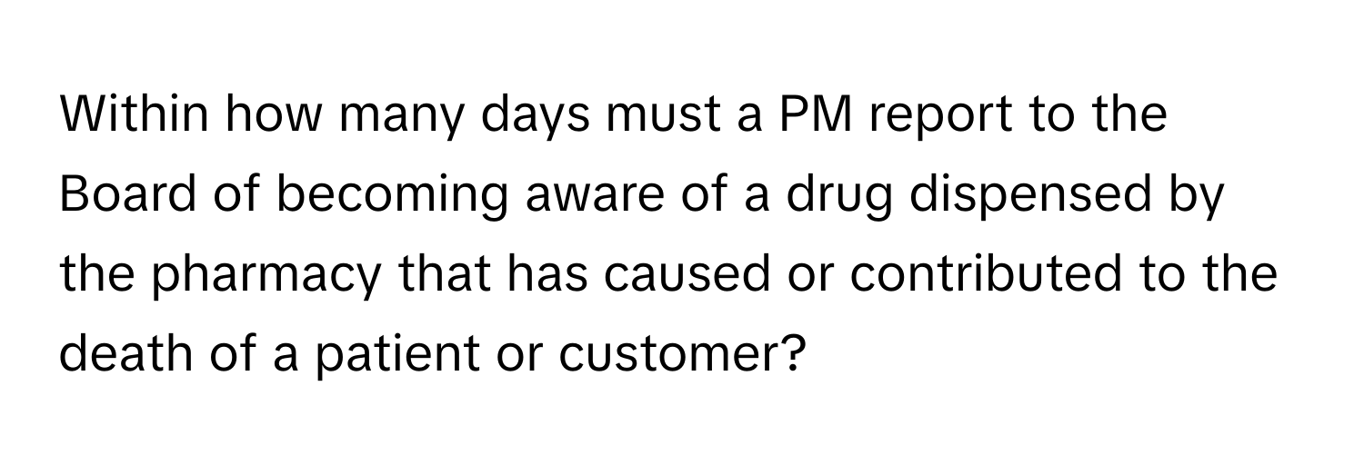 Within how many days must a PM report to the Board of becoming aware of a drug dispensed by the pharmacy that has caused or contributed to the death of a patient or customer?