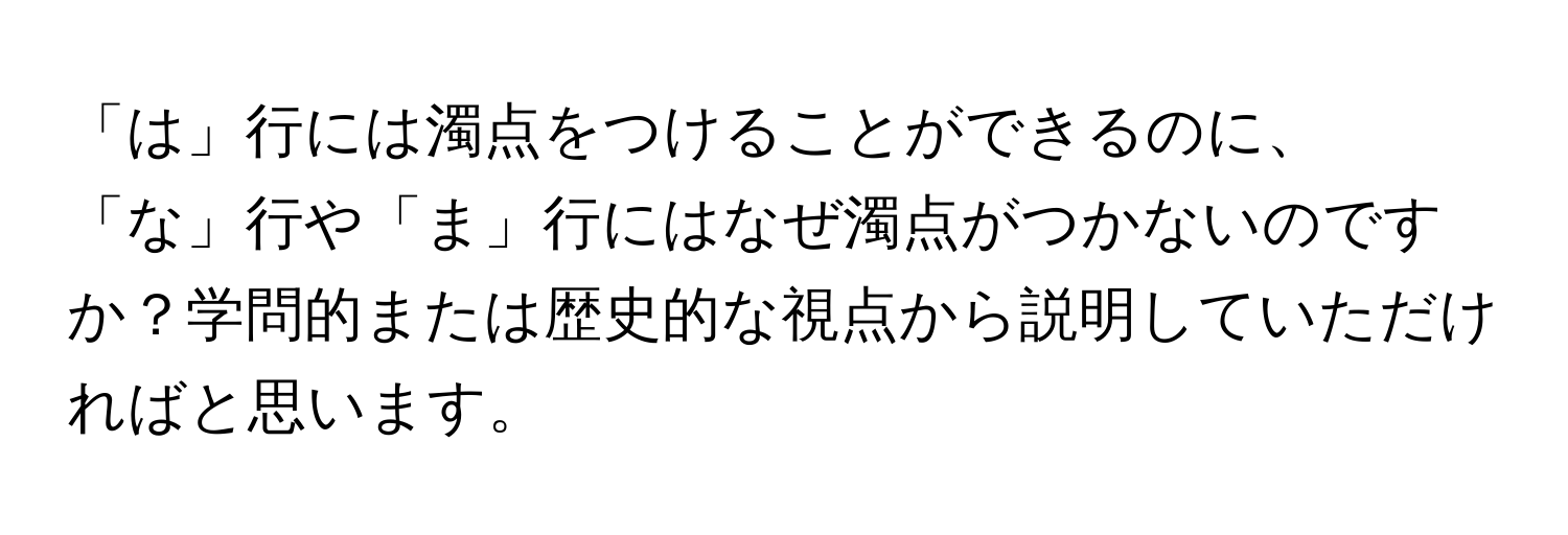 「は」行には濁点をつけることができるのに、「な」行や「ま」行にはなぜ濁点がつかないのですか？学問的または歴史的な視点から説明していただければと思います。