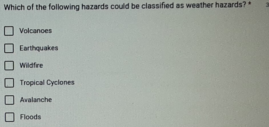 Which of the following hazards could be classified as weather hazards? * 3
Volcanoes
Earthquakes
Wildfire
Tropical Cyclones
Avalanche
Floods