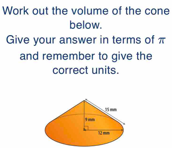 Work out the volume of the cone 
below. 
Give your answer in terms of π
and remember to give the 
correct units.