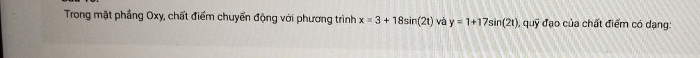 Trong mặt phẳng Oxy, chất điểm chuyển động với phương trình x=3+18sin (2t) và y=1+17sin (2t) , quỹ đạo của chất điểm có dạng: