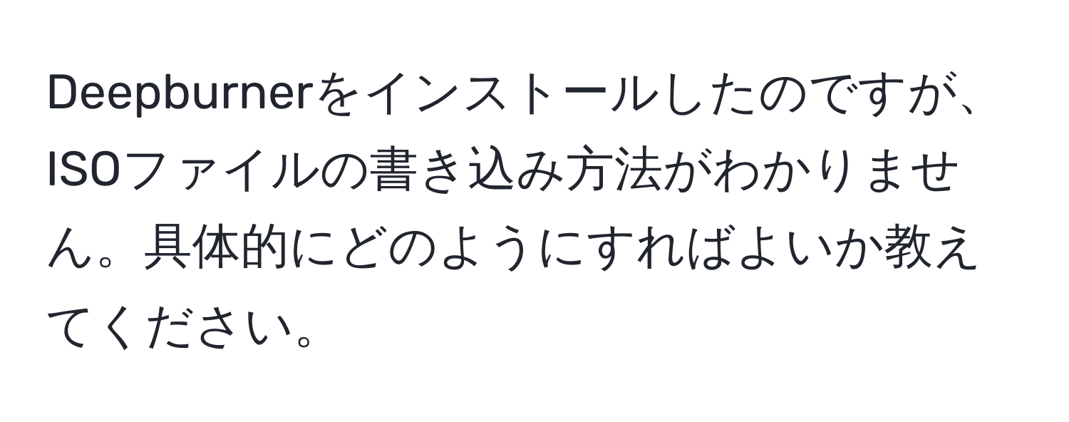 Deepburnerをインストールしたのですが、ISOファイルの書き込み方法がわかりません。具体的にどのようにすればよいか教えてください。