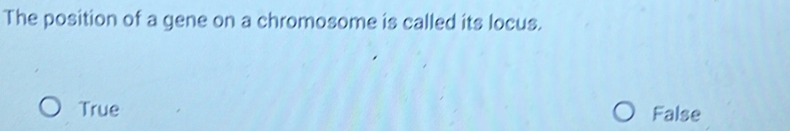 The position of a gene on a chromosome is called its locus.
True False