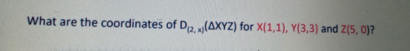 What are the coordinates of D_(2,x)(△ XYZ) for X(1,1), Y(3,3) and Z(5,0)