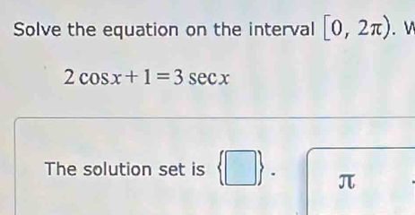 Solve the equation on the interval [0,2π ). V
2cos x+1=3sec x
The solution set is  □  . π