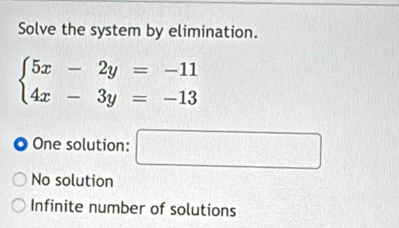 Solve the system by elimination.
beginarrayl 5x-2y=-11 4x-3y=-13endarray.
O One solution: □
No solution
Infinite number of solutions