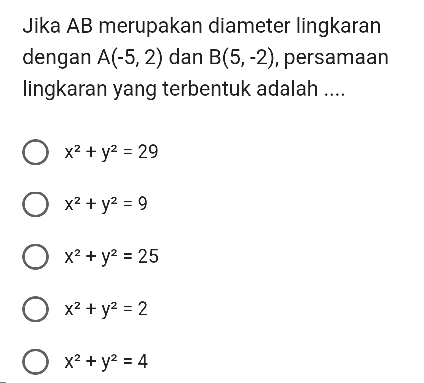 Jika AB merupakan diameter lingkaran
dengan A(-5,2) dan B(5,-2) , persamaan
lingkaran yang terbentuk adalah ....
x^2+y^2=29
x^2+y^2=9
x^2+y^2=25
x^2+y^2=2
x^2+y^2=4