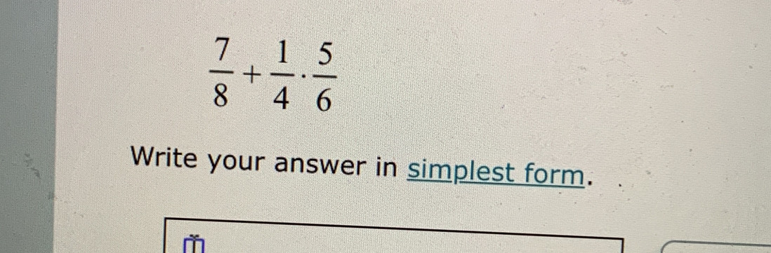  7/8 + 1/4 ·  5/6 
Write your answer in simplest form.