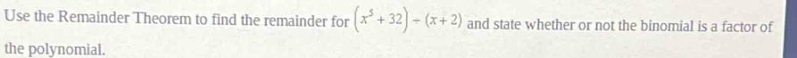 Use the Remainder Theorem to find the remainder for (x^5+32)/ (x+2) and state whether or not the binomial is a factor of 
the polynomial.