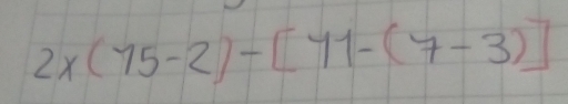 2x(15-2)-[11-(7-3)]