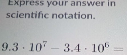 Express your answer in 
scientifc notation.
9.3· 10^7-3.4· 10^6=