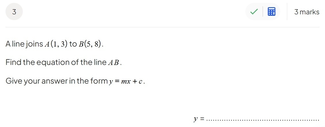 3 3 marks 
A line joins A(1,3) to B(5,8). 
Find the equation of the line A B. 
Give your answer in the form y=mx+c. 
_ y=